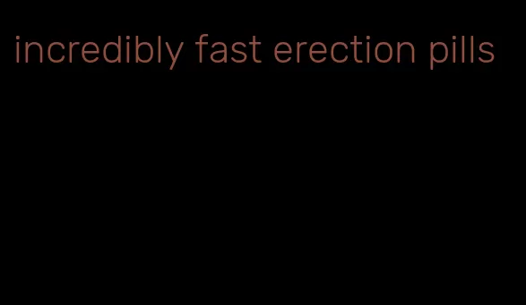 incredibly fast erection pills