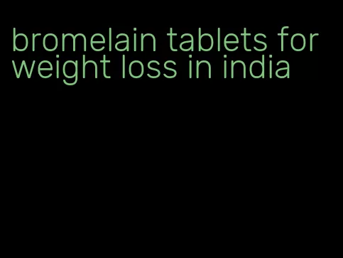 bromelain tablets for weight loss in india