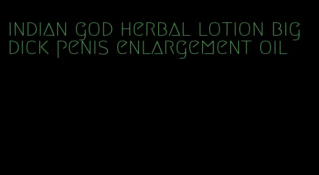 indian god herbal lotion big dick penis enlargement oil