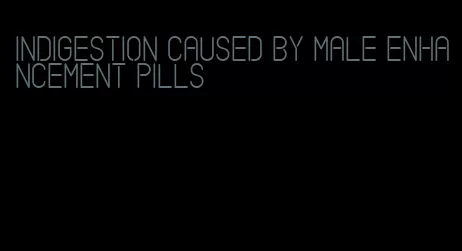 indigestion caused by male enhancement pills