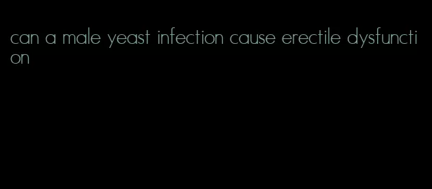 can a male yeast infection cause erectile dysfunction