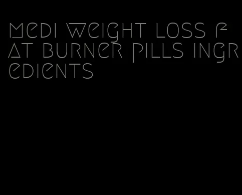 medi weight loss fat burner pills ingredients