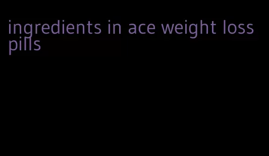 ingredients in ace weight loss pills