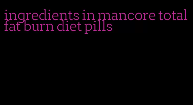 ingredients in mancore total fat burn diet pills