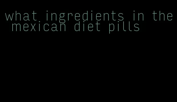 what ingredients in the mexican diet pills