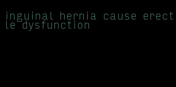 inguinal hernia cause erectile dysfunction