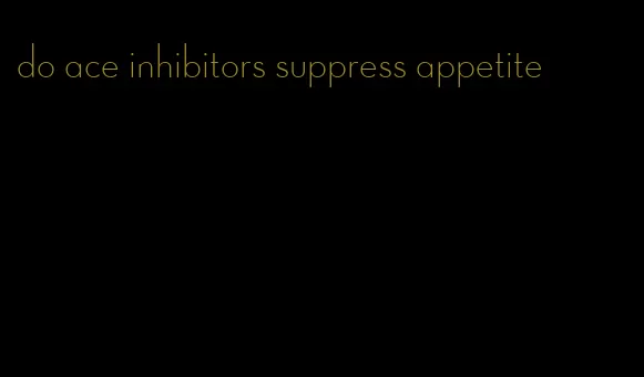 do ace inhibitors suppress appetite