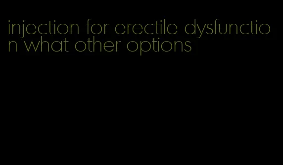 injection for erectile dysfunction what other options