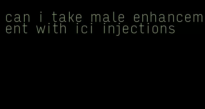 can i take male enhancement with ici injections