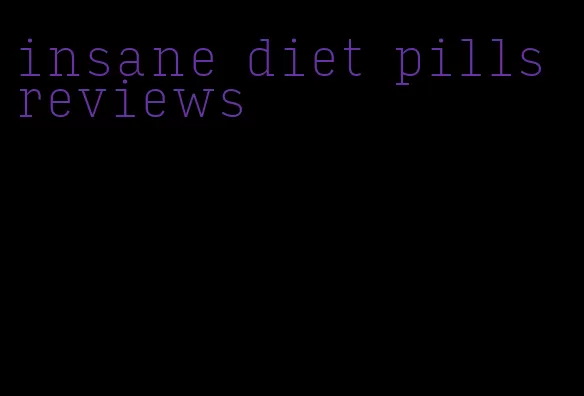 insane diet pills reviews