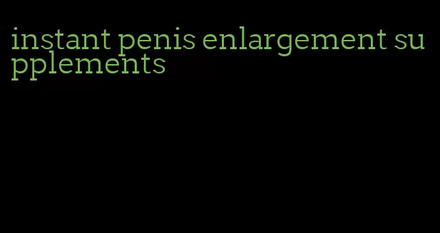 instant penis enlargement supplements