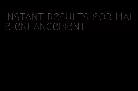 instant results for male enhancement