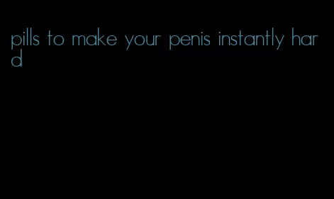 pills to make your penis instantly hard