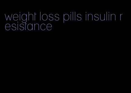 weight loss pills insulin resistance