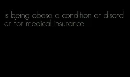 is being obese a condition or disorder for medical insurance