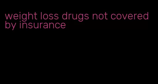 weight loss drugs not covered by insurance