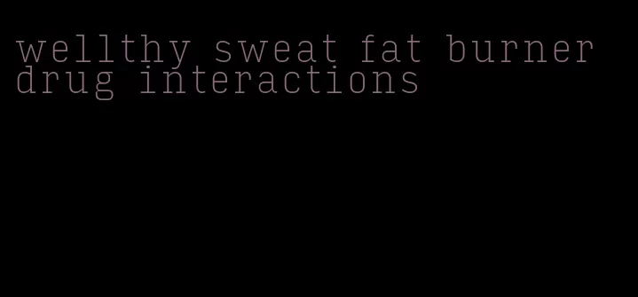 wellthy sweat fat burner drug interactions