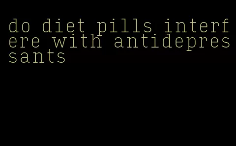 do diet pills interfere with antidepressants