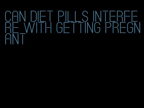 can diet pills interfere with getting pregnant