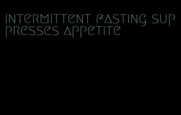 intermittent fasting suppresses appetite