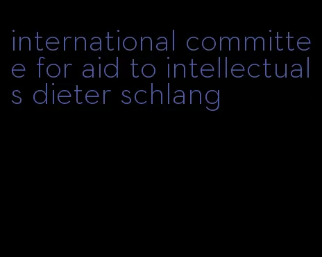 international committee for aid to intellectuals dieter schlang