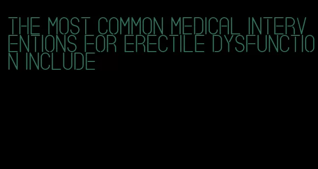 the most common medical interventions for erectile dysfunction include