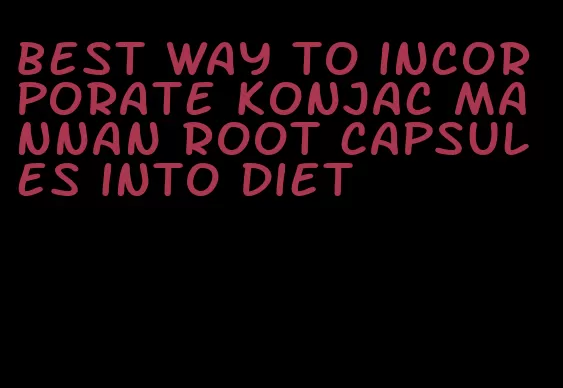 best way to incorporate konjac mannan root capsules into diet