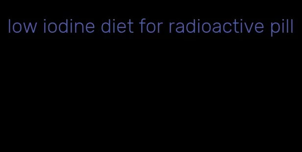 low iodine diet for radioactive pill