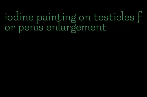 iodine painting on testicles for penis enlargement