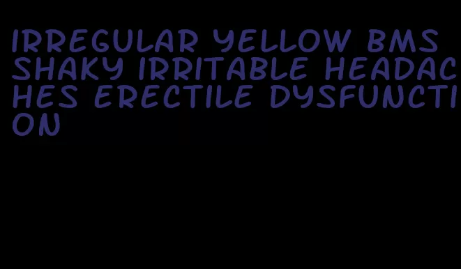 irregular yellow bms shaky irritable headaches erectile dysfunction