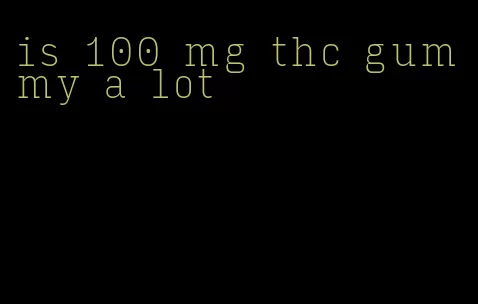 is 100 mg thc gummy a lot