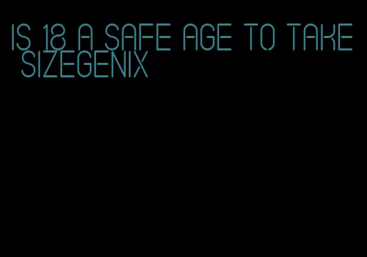 is 18 a safe age to take sizegenix