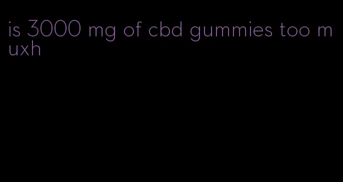 is 3000 mg of cbd gummies too muxh