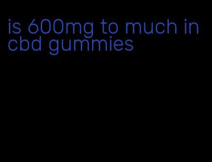 is 600mg to much in cbd gummies