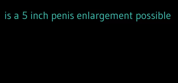 is a 5 inch penis enlargement possible