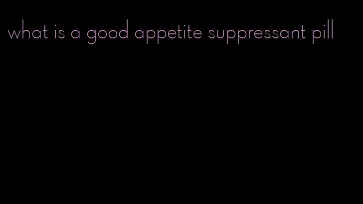 what is a good appetite suppressant pill