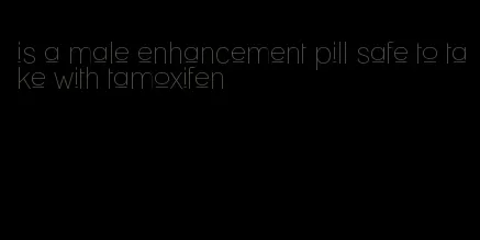 is a male enhancement pill safe to take with tamoxifen