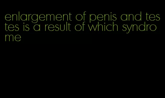 enlargement of penis and testes is a result of which syndrome