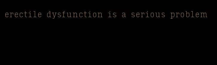 erectile dysfunction is a serious problem