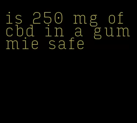 is 250 mg of cbd in a gummie safe