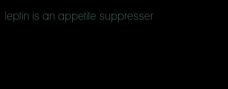 leptin is an appetite suppresser