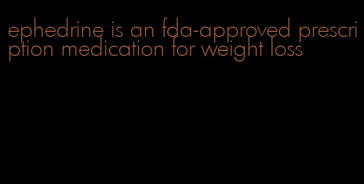 ephedrine is an fda-approved prescription medication for weight loss