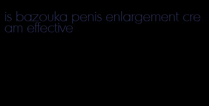 is bazouka penis enlargement cream effective