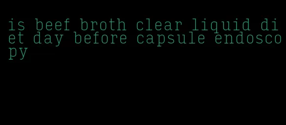 is beef broth clear liquid diet day before capsule endoscopy