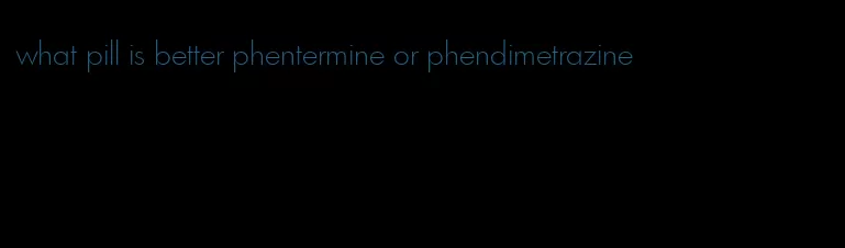 what pill is better phentermine or phendimetrazine