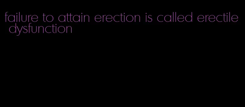 failure to attain erection is called erectile dysfunction