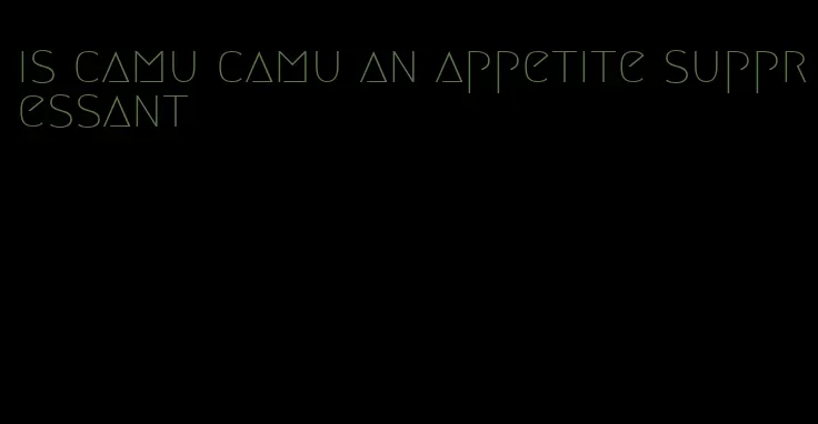 is camu camu an appetite suppressant