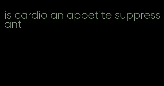 is cardio an appetite suppressant