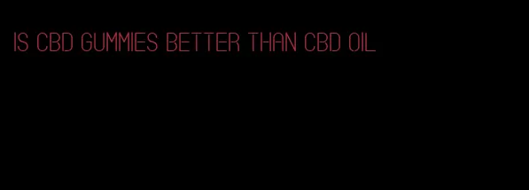 is cbd gummies better than cbd oil