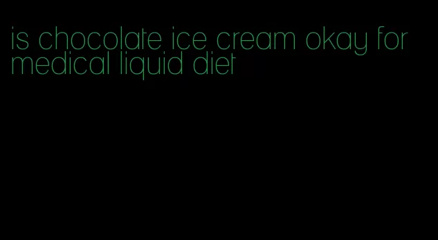 is chocolate ice cream okay for medical liquid diet